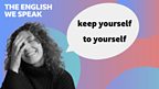 Keep yourself to yourself